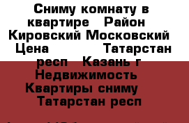 Сниму комнату в квартире › Район ­ Кировский,Московский › Цена ­ 4 000 - Татарстан респ., Казань г. Недвижимость » Квартиры сниму   . Татарстан респ.